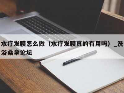 昆明水疗发膜怎么做（水疗发膜真的有用吗）_洗浴桑拿论坛