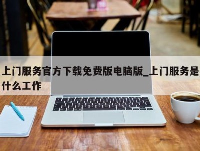 昆明上门服务官方下载免费版电脑版_上门服务是什么工作 