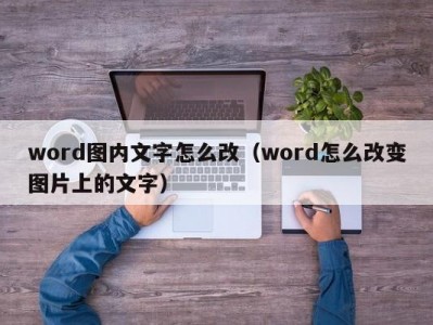 昆明word图内文字怎么改（word怎么改变图片上的文字）