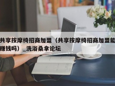 昆明共享按摩椅招商加盟（共享按摩椅招商加盟能赚钱吗）_洗浴桑拿论坛