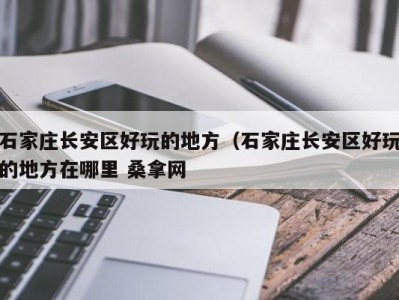 昆明石家庄长安区好玩的地方（石家庄长安区好玩的地方在哪里 桑拿网