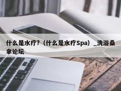 昆明什么是水疗?（什么是水疗Spa）_洗浴桑拿论坛