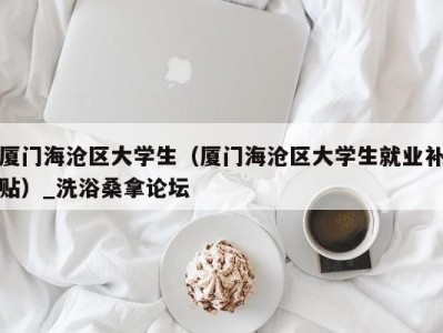 昆明厦门海沧区大学生（厦门海沧区大学生就业补贴）_洗浴桑拿论坛