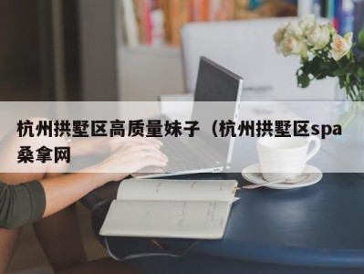 昆明杭州拱墅区高质量妹子（杭州拱墅区spa 桑拿网