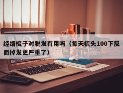 昆明经络梳子对脱发有用吗（每天梳头100下反而掉发更严重了）