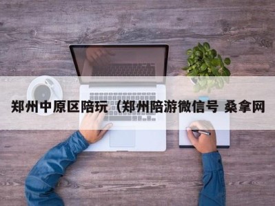 昆明郑州中原区陪玩（郑州陪游微信号 桑拿网