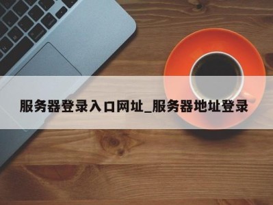 昆明服务器登录入口网址_服务器地址登录 