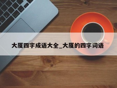 昆明大厦四字成语大全_大厦的四字词语 