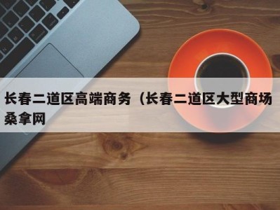 昆明长春二道区高端商务（长春二道区大型商场 桑拿网