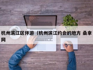 昆明杭州滨江区伴游（杭州滨江约会的地方 桑拿网