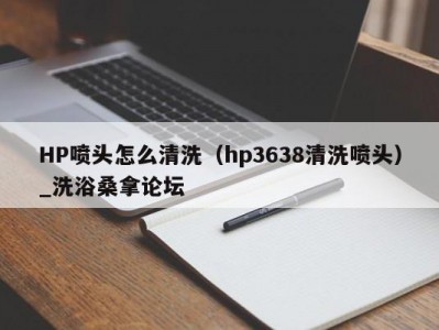 昆明HP喷头怎么清洗（hp3638清洗喷头）_洗浴桑拿论坛