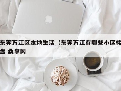 昆明东莞万江区本地生活（东莞万江有哪些小区楼盘 桑拿网