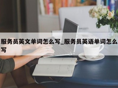 昆明服务员英文单词怎么写_服务员英语单词怎么写 