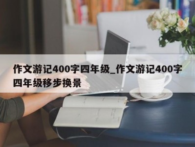 昆明作文游记400字四年级_作文游记400字四年级移步换景 