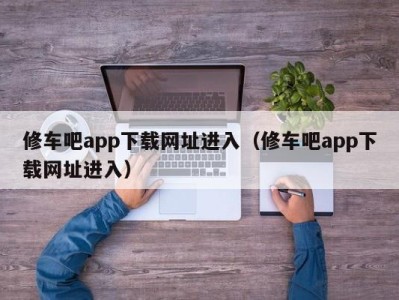 昆明修车吧app下载网址进入（修车吧app下载网址进入）