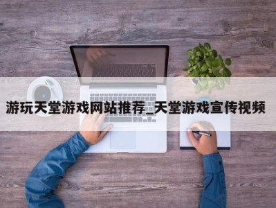 昆明游玩天堂游戏网站推荐_天堂游戏宣传视频 