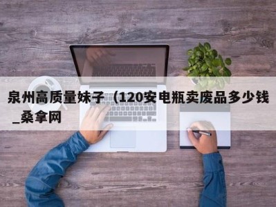 昆明泉州高质量妹子（120安电瓶卖废品多少钱 _桑拿网