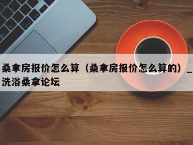 昆明桑拿房报价怎么算（桑拿房报价怎么算的）_洗浴桑拿论坛