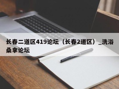 昆明长春二道区419论坛（长春2道区）_洗浴桑拿论坛