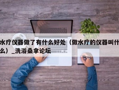 昆明水疗仪器做了有什么好处（做水疗的仪器叫什么）_洗浴桑拿论坛