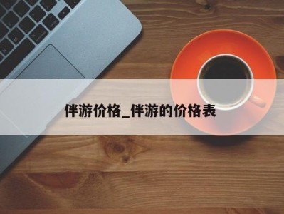 昆明伴游价格_伴游的价格表 