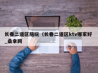 昆明长春二道区陪玩（长春二道区ktv哪家好 _桑拿网