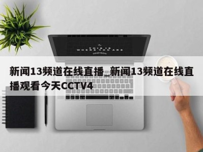 昆明新闻13频道在线直播_新闻13频道在线直播观看今天CCTV4 