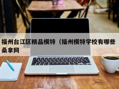 昆明福州台江区精品模特（福州模特学校有哪些 桑拿网