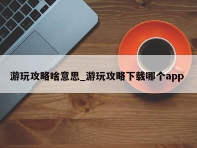 昆明游玩攻略啥意思_游玩攻略下载哪个app 