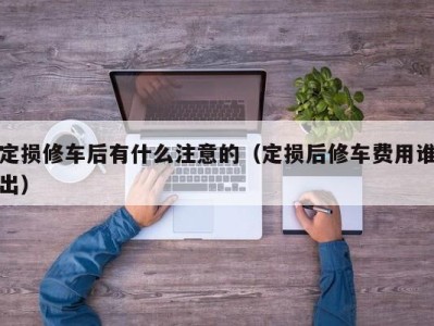 昆明定损修车后有什么注意的（定损后修车费用谁出）