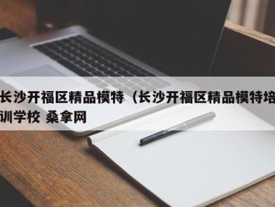 昆明长沙开福区精品模特（长沙开福区精品模特培训学校 桑拿网