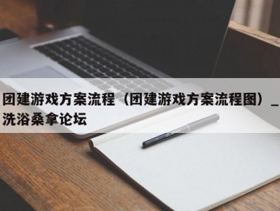 昆明团建游戏方案流程（团建游戏方案流程图）_洗浴桑拿论坛