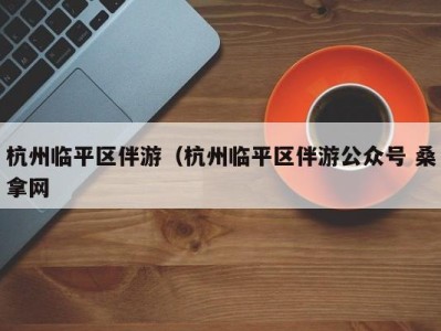 昆明杭州临平区伴游（杭州临平区伴游公众号 桑拿网