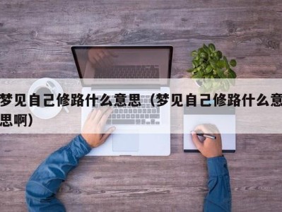 昆明梦见自己修路什么意思（梦见自己修路什么意思啊）