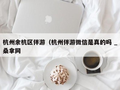 昆明杭州余杭区伴游（杭州伴游微信是真的吗 _桑拿网