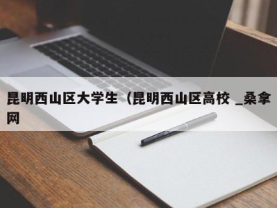 昆明西山区大学生（昆明西山区高校 _桑拿网