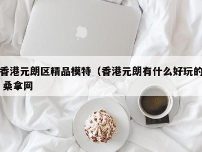 昆明香港元朗区精品模特（香港元朗有什么好玩的 桑拿网