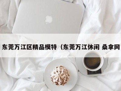 昆明东莞万江区精品模特（东莞万江休闲 桑拿网