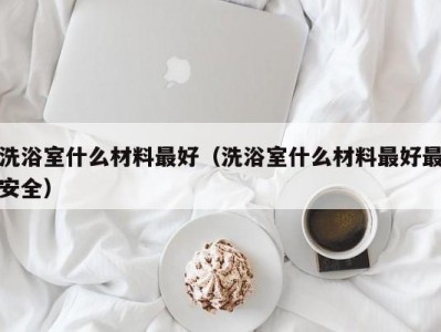 昆明洗浴室什么材料最好（洗浴室什么材料最好最安全）