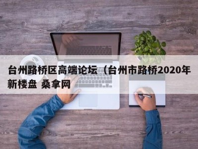 昆明台州路桥区高端论坛（台州市路桥2020年新楼盘 桑拿网