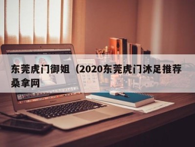 昆明东莞虎门御姐（2020东莞虎门沐足推荐 桑拿网