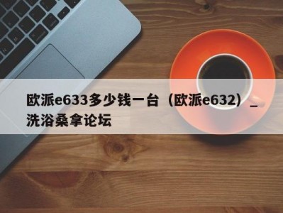 昆明欧派e633多少钱一台（欧派e632）_洗浴桑拿论坛