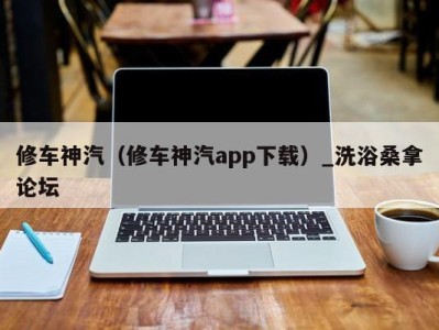 昆明修车神汽（修车神汽app下载）_洗浴桑拿论坛