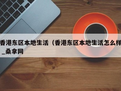 昆明香港东区本地生活（香港东区本地生活怎么样 _桑拿网