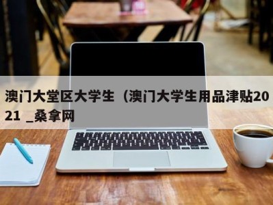 昆明澳门大堂区大学生（澳门大学生用品津贴2021 _桑拿网