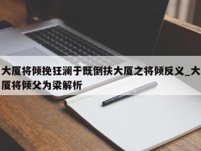 昆明大厦将倾挽狂澜于既倒扶大厦之将倾反义_大厦将倾父为梁解析 