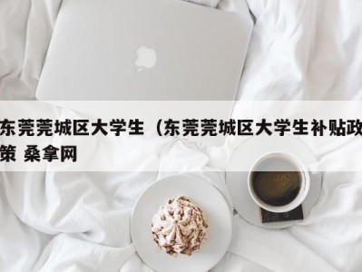 昆明东莞莞城区大学生（东莞莞城区大学生补贴政策 桑拿网