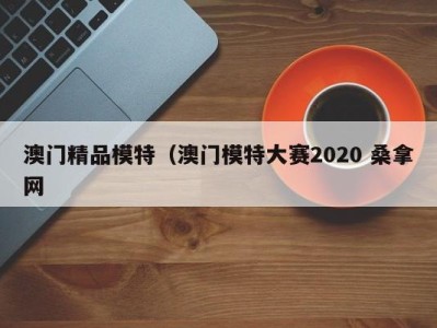 昆明澳门精品模特（澳门模特大赛2020 桑拿网