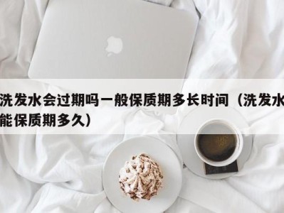 昆明洗发水会过期吗一般保质期多长时间（洗发水能保质期多久）