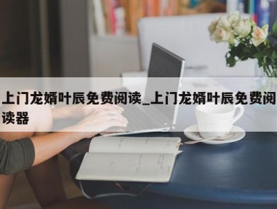 昆明上门龙婿叶辰免费阅读_上门龙婿叶辰免费阅读器 